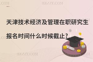 天津技術經濟及管理在職研究生報名時間什么時候截止?