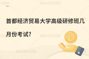 首都經濟貿易大學高級研修班幾月份考試?