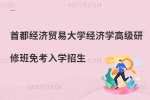 首都經(jīng)濟(jì)貿(mào)易大學(xué)經(jīng)濟(jì)學(xué)高級(jí)研修班免考入學(xué)招生