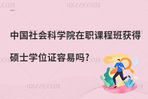 中國社會科學院在職課程班獲得碩士學位證容易嗎?