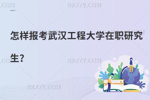 怎樣報考武漢工程大學在職研究生？