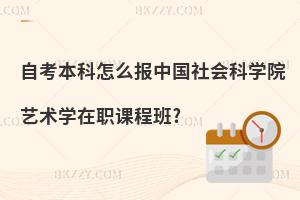 自考本科怎么報中國社會科學院藝術學在職課程班?