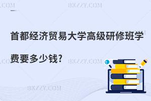 首都經濟貿易大學高級研修班學費要多少錢?