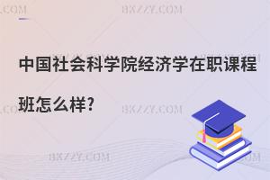 中國社會科學(xué)院經(jīng)濟學(xué)在職課程班怎么樣?