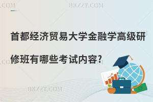 首都經濟貿易大學金融學高級研修班有哪些考試內容?