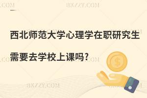 西北師范大學心理學在職研究生需要去學校上課嗎?