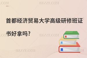 首都經濟貿易大學高級研修班證書好拿嗎?