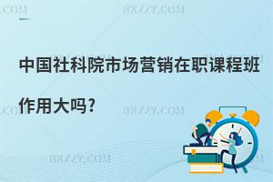 中國社科院市場營銷在職課程班作用大嗎?