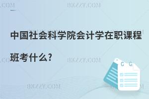 中國社會科學院會計學在職課程班考什么?