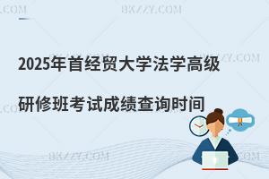 2025年首經貿大學法學高級研修班考試成績查詢時間