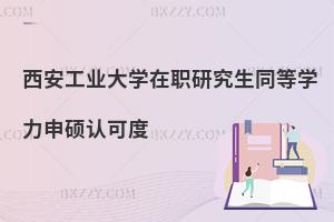 西安工業(yè)大學(xué)在職研究生同等學(xué)力申碩認(rèn)可度