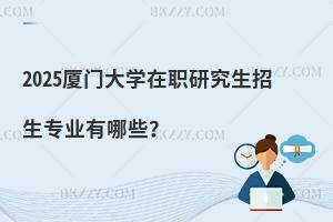 2025廈門大學(xué)在職研究生招生專業(yè)有哪些？