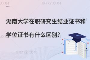 湖南大學在職研究生結業證書和學位證書有什么區別?