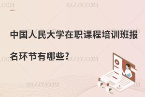 中國人民大學在職課程培訓班報名環節有哪些?