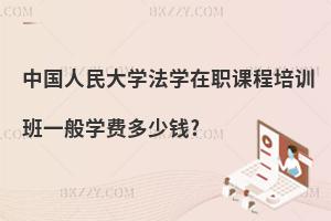 中國人民大學法學在職課程培訓班一般學費多少錢?