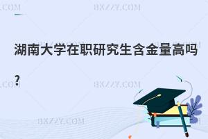 湖南大學在職研究生含金量高嗎?