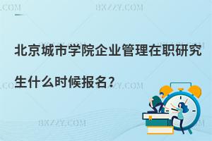 北京城市學院企業管理在職研究生什么時候報名？