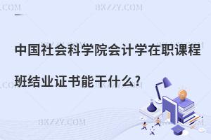 中國社會科學院會計學在職課程班結業(yè)證書能干什么?