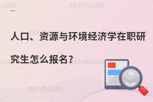 人口、資源與環境經濟學在職研究生怎么報名？