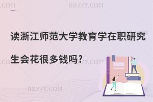 讀浙江師范大學教育學在職研究生會花很多錢嗎?