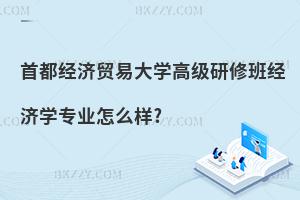 首都經濟貿易大學高級研修班經濟學專業怎么樣?