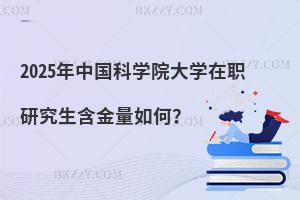 2025年中國科學院大學在職研究生含金量如何？