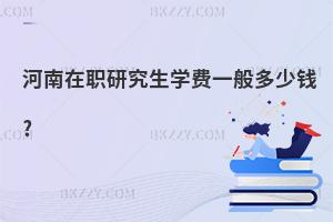 河南在職研究生學(xué)費(fèi)一般多少錢?