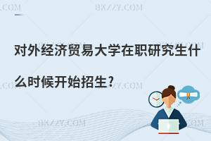 對外經濟貿易大學在職研究生什么時候開始招生?