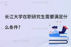 長江大學在職研究生需要滿足什么條件?