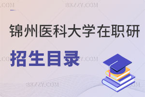 錦州醫科大學在職研究生招生目錄曝光！認可度怎么樣？