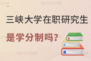 三峽大學在職研究生是學分制嗎？認可度高嗎？