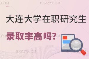 大連大學在職研究生錄取率高嗎？是否值得報考？