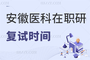 安徽醫科大學在職研究生復試時間介紹，都有什么內容？