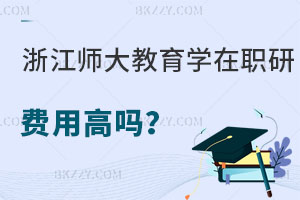 浙江師范大學教育學在職研究生費用高嗎？附報考流程解讀