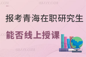 報(bào)考青海在職研究生能否線(xiàn)上授課，含金量怎么樣？