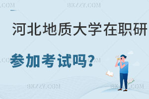 河北地質大學在職研究生要參加考試嗎，報考條件是什么？