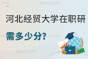 報考河北經(jīng)貿大學在職研究生需要多少分，畢業(yè)后有什么用處？