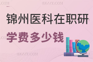 錦州醫科大學在職研究生學費多少錢，含金量怎么樣？