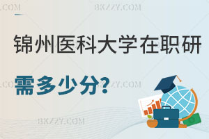 報考錦州醫科大學在職研究生需要多少分，招生專業有哪些？