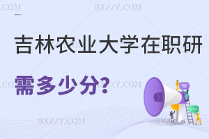 報考吉林農業大學在職研究生需要多少分，畢業后有什么用處？